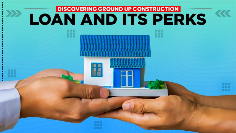 discovering ground up construction loan and its perks